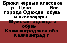Брюки чёрные классика -46р › Цена ­ 1 300 - Все города Одежда, обувь и аксессуары » Мужская одежда и обувь   . Калининградская обл.,Калининград г.